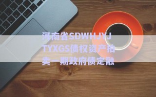 河南省SDWHJYJTYXGS債權資產拍賣一期政府債定融