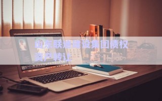 山東聯(lián)迪建設(shè)集團(tuán)債權(quán)資產(chǎn)轉(zhuǎn)讓