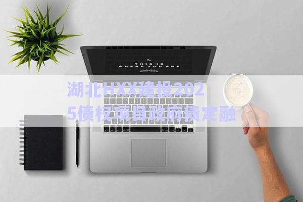 湖北HXX建投2025債權項目政府債定融-第1張圖片-政信固收網