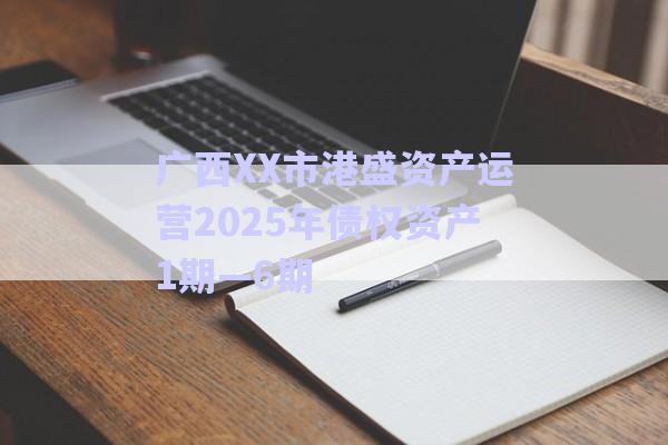 廣西XX市港盛資產運營2025年債權資產1期—6期-第1張圖片-政信固收網
