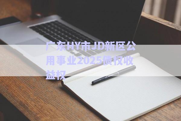 廣東HY市JD新區公用事業2025債權收益權-第1張圖片-政信固收網