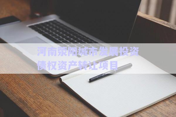 河南滎陽城市發展投資債權資產轉讓項目-第1張圖片-政信固收網