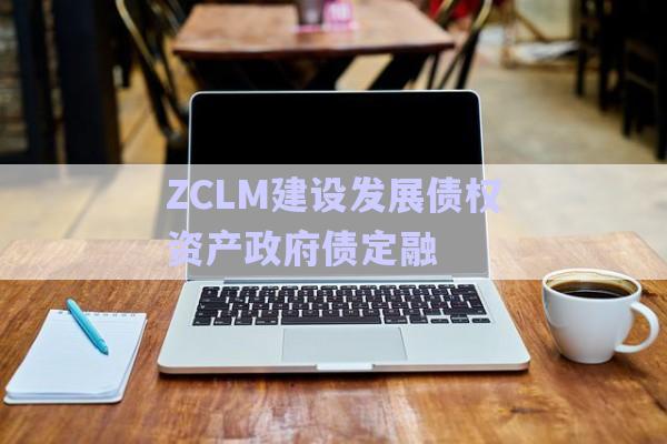 ZCLM建設發展債權資產政府債定融-第1張圖片-政信固收網