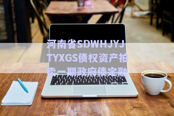 河南省SDWHJYJTYXGS債權資產拍賣一期政府債定融-第1張圖片-政信固收網