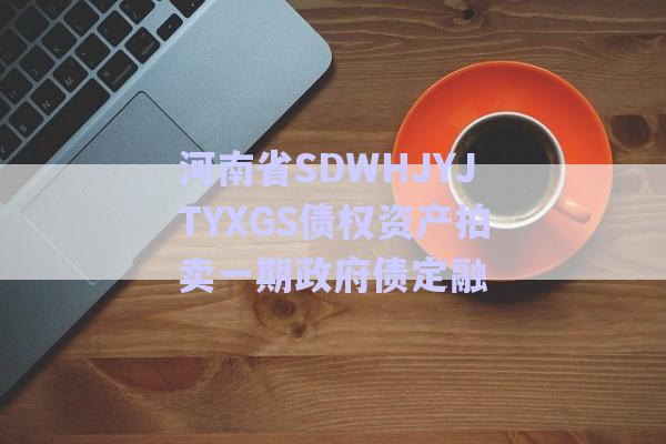 河南省SDWHJYJTYXGS債權資產拍賣一期政府債定融-第1張圖片-政信固收網