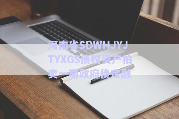 河南省SDWHJYJTYXGS債權資產拍賣一期政府債定融-第1張圖片-政信固收網