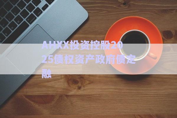 AHXX投資控股2025債權資產政府債定融-第1張圖片-政信固收網