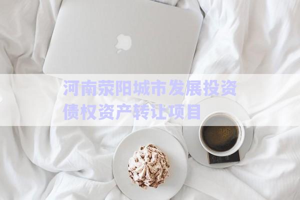 河南滎陽城市發展投資債權資產轉讓項目-第1張圖片-政信固收網
