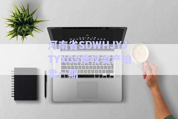 河南省SDWHJYJTYXGS債權資產拍賣一期-第1張圖片-政信固收網