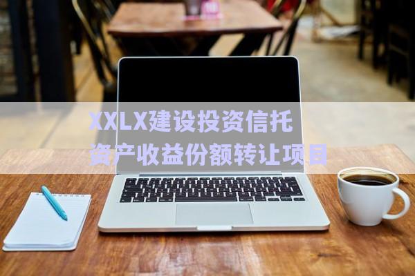 XXLX建設(shè)投資信托資產(chǎn)收益份額轉(zhuǎn)讓項目-第1張圖片-政信固收網(wǎng)