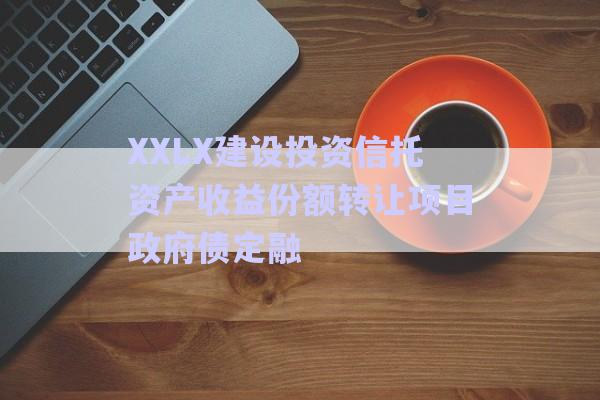 XXLX建設(shè)投資信托資產(chǎn)收益份額轉(zhuǎn)讓項(xiàng)目政府債定融-第1張圖片-政信固收網(wǎng)