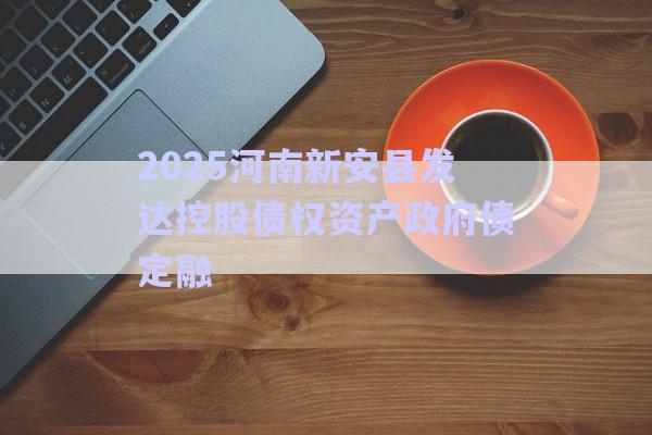 2025河南新安縣發(fā)達控股債權資產政府債定融-第1張圖片-政信固收網