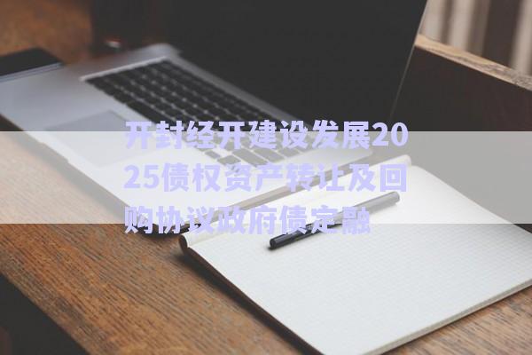 開封經開建設發展2025債權資產轉讓及回購協議政府債定融-第1張圖片-政信固收網