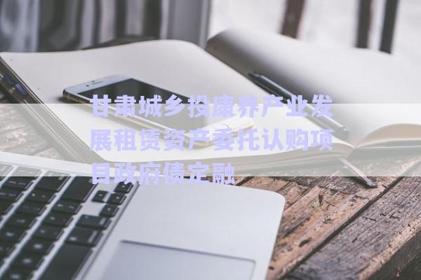 甘肅城鄉投康養產業發展租賃資產委托認購項目政府債定融-第1張圖片-政信固收網
